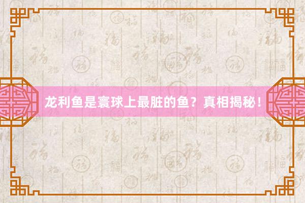 龙利鱼是寰球上最脏的鱼？真相揭秘！