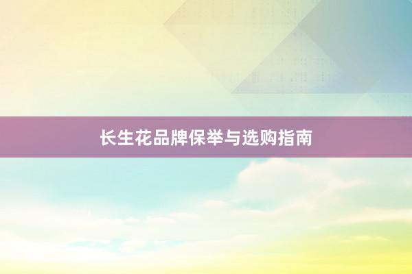 长生花品牌保举与选购指南