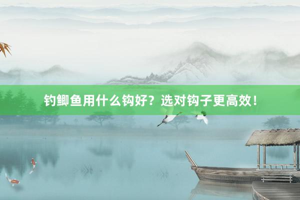 钓鲫鱼用什么钩好?选对钩子更高效!