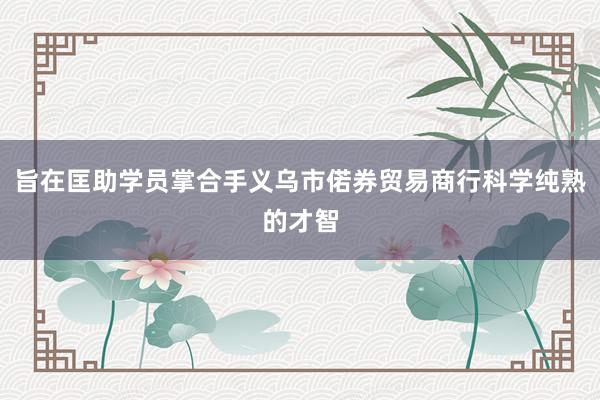 旨在匡助学员掌合手义乌市偌券贸易商行科学纯熟的才智